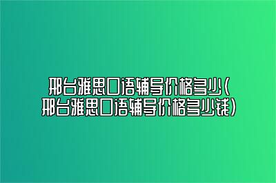 邢台雅思口语辅导价格多少(邢台雅思口语辅导价格多少钱)