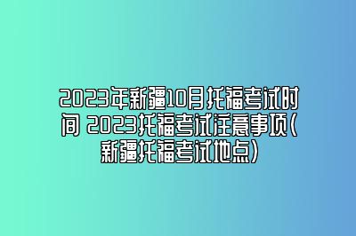 2023年新疆10月托福考试时间 2023托福考试注意事项(新疆托福考试地点)