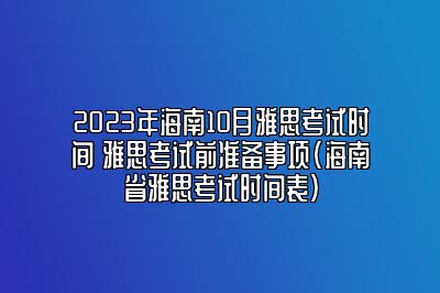 2023年海南10月雅思考试时间 雅思考试前准备事项(海南省雅思考试时间表)