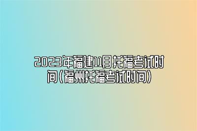 2023年福建11月托福考试时间(福州托福考试时间)