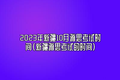 2023年新疆10月雅思考试时间(新疆雅思考试的时间)