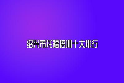 绍兴市托福培训十大排行