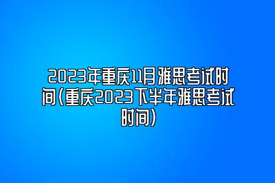 2023年重庆11月雅思考试时间(重庆2023下半年雅思考试时间)