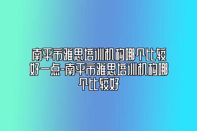 南平市雅思培训机构哪个比较好一点-南平市雅思培训机构哪个比较好