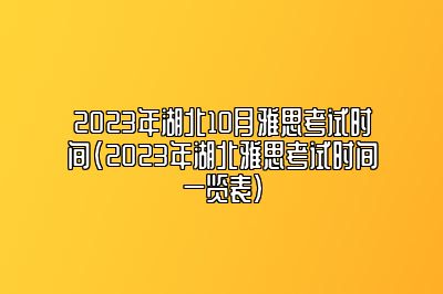 2023年湖北10月雅思考试时间(2023年湖北雅思考试时间一览表)