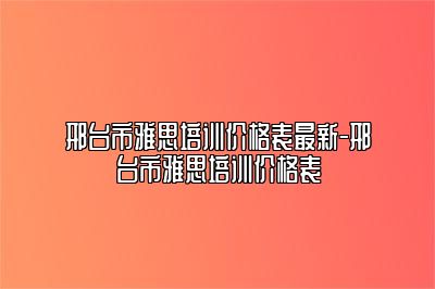 邢台市雅思培训价格表最新-邢台市雅思培训价格表