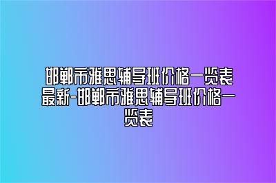 邯郸市雅思辅导班价格一览表最新-邯郸市雅思辅导班价格一览表