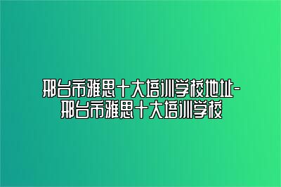 邢台市雅思十大培训学校地址-邢台市雅思十大培训学校