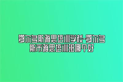 鄂尔多斯雅思培训学校-鄂尔多斯市雅思培训班哪个好