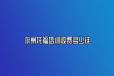 永州托福培训收费多少钱