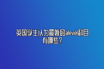 英国学生认为最难的alevel科目有哪些？