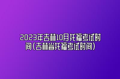 2023年吉林10月托福考试时间(吉林省托福考试时间)