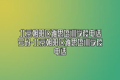 北京朝阳区雅思培训学校电话号码-北京朝阳区雅思培训学校电话