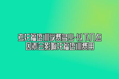 考托福培训学费多少-以下几点因素会影响托福培训费用