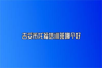 吉安市托福培训班哪个好