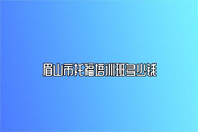 眉山市托福培训班多少钱