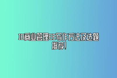 IB商业管理EE写作方法及选题推荐！