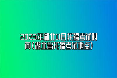 2023年湖北11月托福考试时间(湖北省托福考试地点)