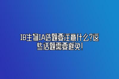 IB生物IA选题要注意什么？这些话题需要避免！