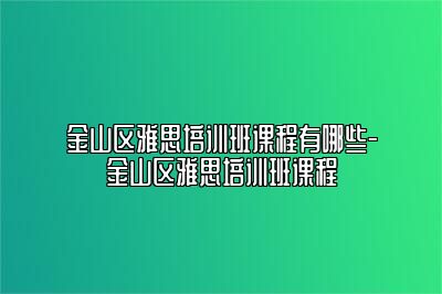 金山区雅思培训班课程有哪些-金山区雅思培训班课程
