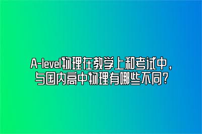 A-level物理在教学上和考试中，与国内高中物理有哪些不同?