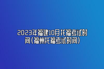 2023年福建10月托福考试时间(福州托福考试时间)