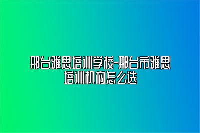 邢台雅思培训学校-邢台市雅思培训机构怎么选