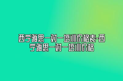 西宁雅思一对一培训价格表-西宁雅思一对一培训价格