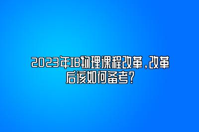 2023年IB物理课程改革，改革后该如何备考？