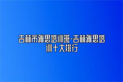 吉林市雅思培训班-吉林雅思培训十大排行