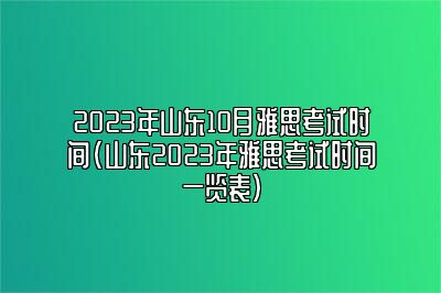 2023年山东10月雅思考试时间(山东2023年雅思考试时间一览表)