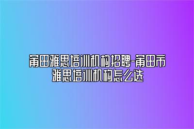 莆田雅思培训机构招聘-莆田市雅思培训机构怎么选