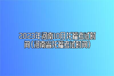 2023年河南10月托福考试时间(河南省托福考试时间)