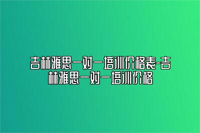 吉林雅思一对一培训价格表-吉林雅思一对一培训价格