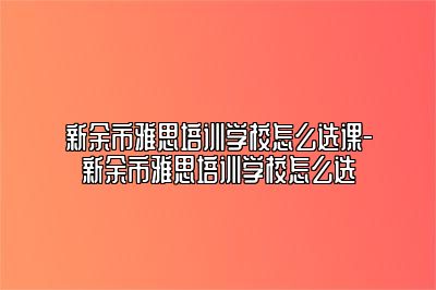 新余市雅思培训学校怎么选课-新余市雅思培训学校怎么选