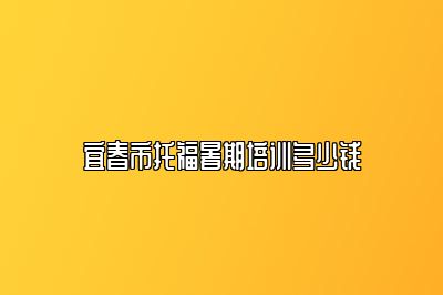 宜春市托福暑期培训多少钱