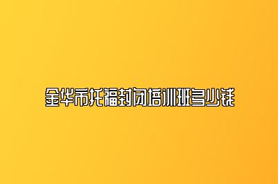 金华市托福封闭培训班多少钱