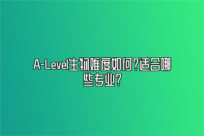 A-Level生物难度如何？适合哪些专业？