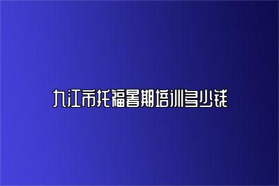 九江市托福暑期培训多少钱