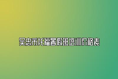 吴忠市托福暑假班培训价格表