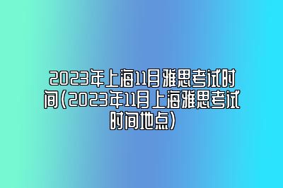 2023年上海11月雅思考试时间(2023年11月上海雅思考试时间地点)