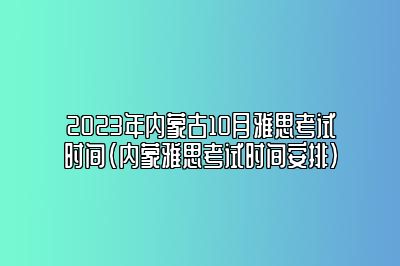 2023年内蒙古10月雅思考试时间(内蒙雅思考试时间安排)