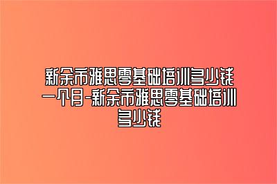 新余市雅思零基础培训多少钱一个月-新余市雅思零基础培训多少钱