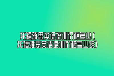 托福雅思英语培训价格多少(托福雅思英语培训价格多少钱)