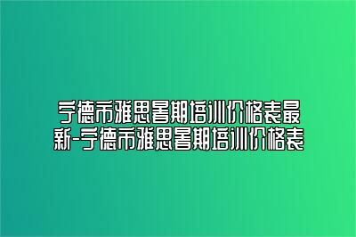 宁德市雅思暑期培训价格表最新-宁德市雅思暑期培训价格表