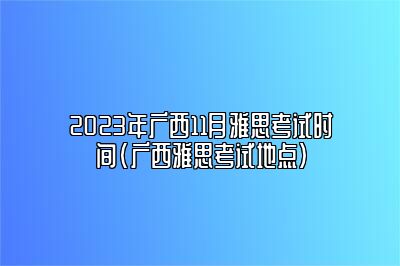 2023年广西11月雅思考试时间(广西雅思考试地点)