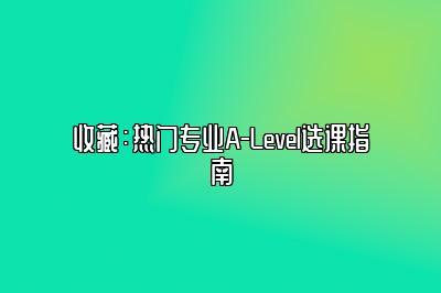 收藏：热门专业A-Level选课指南