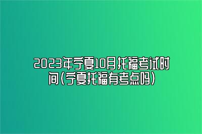 2023年宁夏10月托福考试时间(宁夏托福有考点吗)