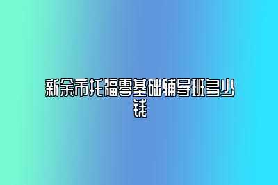 新余市托福零基础辅导班多少钱