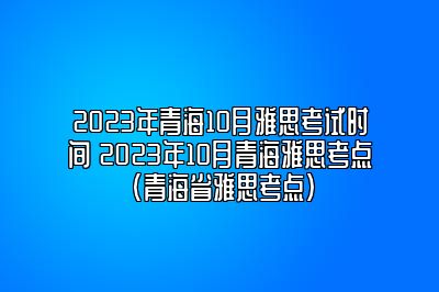 2023年青海10月雅思考试时间 2023年10月青海雅思考点(青海省雅思考点)